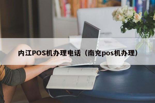 内江POS机办理电话（南充pos机办理）