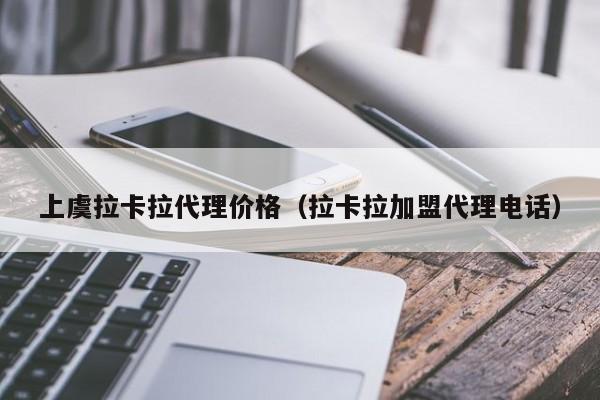 上虞拉卡拉代理价格（拉卡拉加盟代理电话）