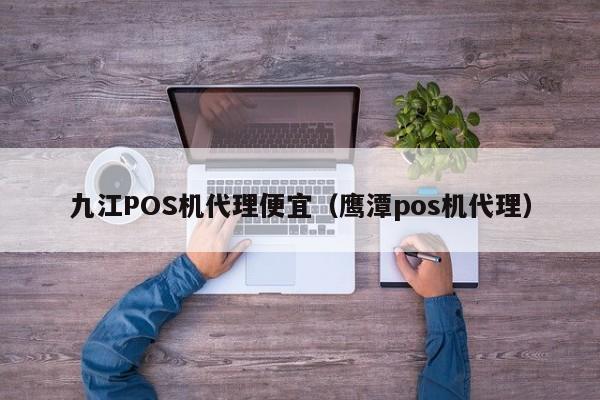 九江POS机代理便宜（鹰潭pos机代理）