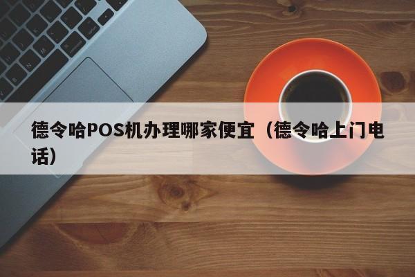 德令哈POS机办理哪家便宜（德令哈办理POS机电话）