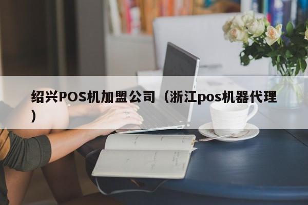 绍兴POS机加盟公司（浙江pos机器代理）