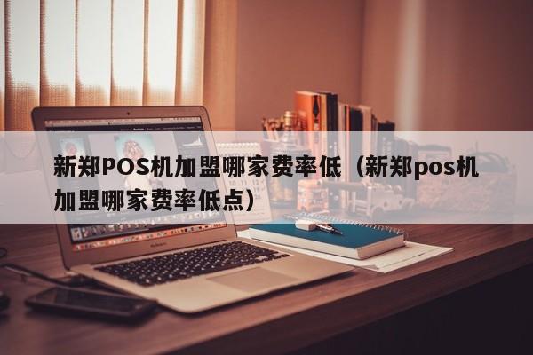 新郑POS机加盟哪家费率低（新郑pos机加盟哪家费率低点）