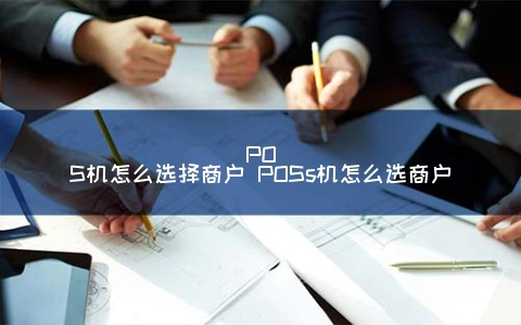 POS机怎么选择商户 POSs机怎么选商户