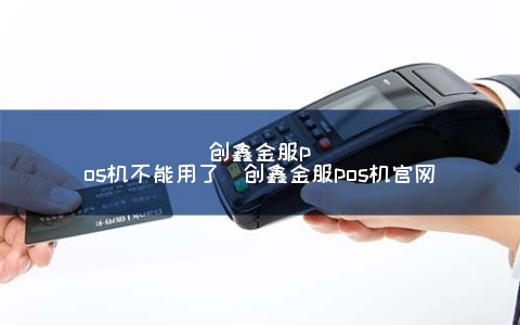 创鑫金服pos机不能用了（创鑫金服pos机官网） 1