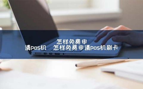 怎样免费申请pos机（怎样免费申请pos机刷卡） 1