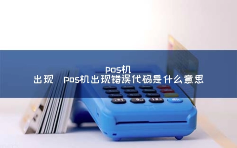 pos机出现（pos机出现错误代码是什么意思）