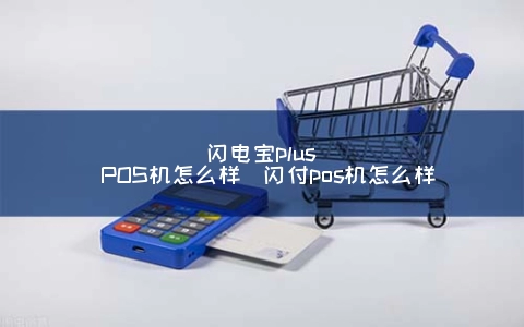 闪电宝plus POS机怎么样（闪付pos机怎么样）