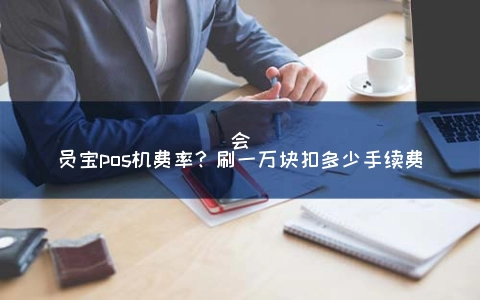 会员宝pos机费率？刷一万块扣多少手续费